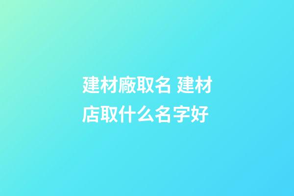 建材廠取名 建材店取什么名字好-第1張-公司起名-玄機派